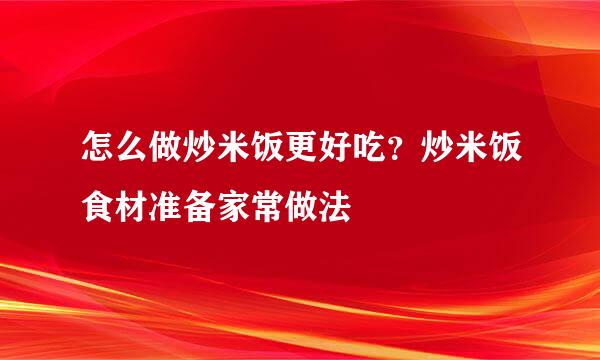 怎么做炒米饭更好吃？炒米饭食材准备家常做法