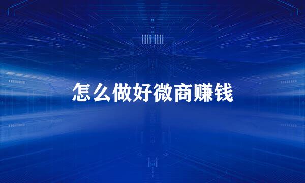 怎么做好微商赚钱