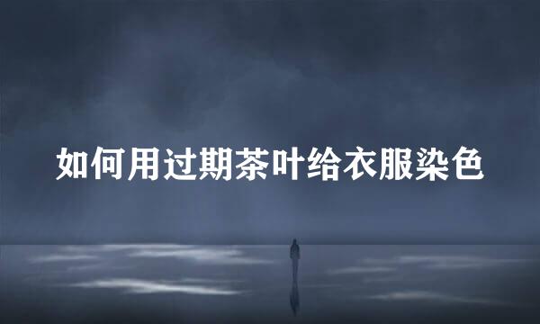 如何用过期茶叶给衣服染色
