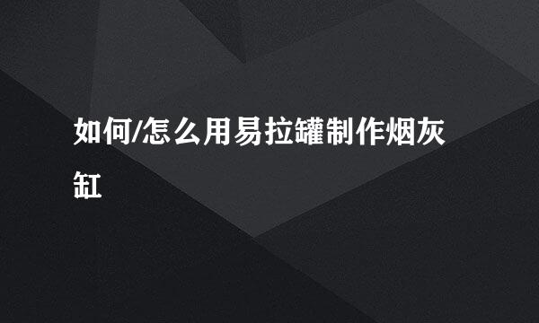 如何/怎么用易拉罐制作烟灰缸
