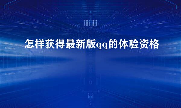 怎样获得最新版qq的体验资格