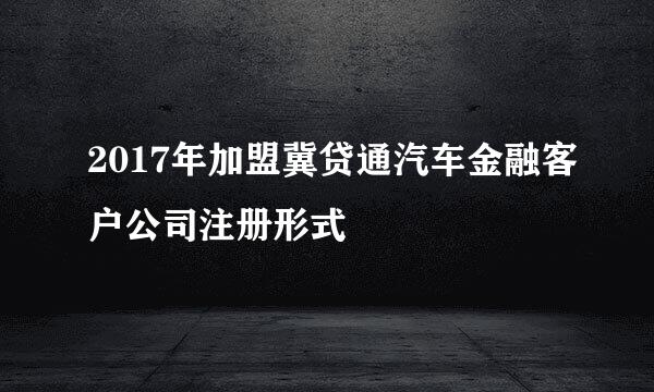 2017年加盟冀贷通汽车金融客户公司注册形式