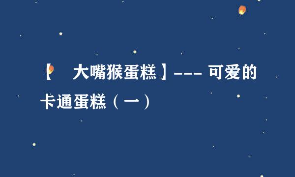 【‬大嘴猴蛋糕】--- 可爱的卡通蛋糕（一）