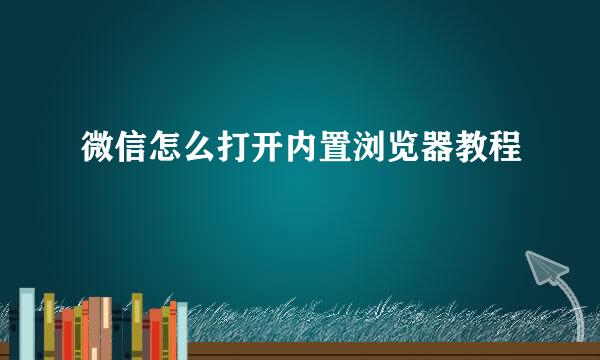 微信怎么打开内置浏览器教程