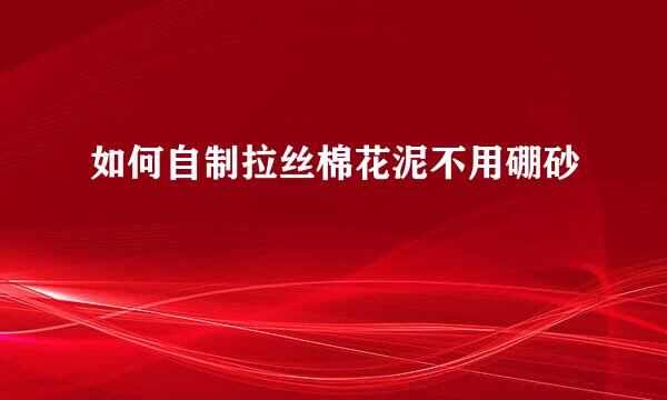 如何自制拉丝棉花泥不用硼砂