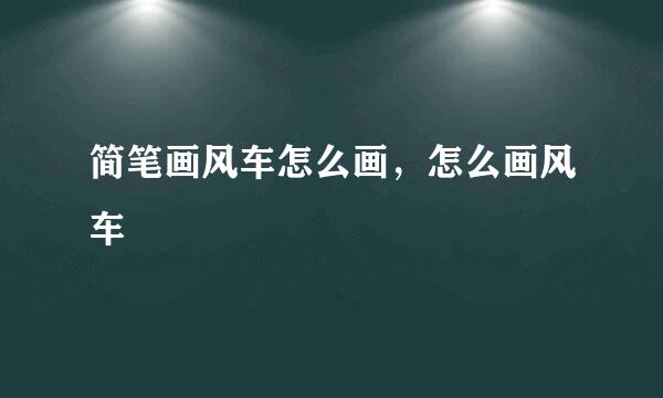 简笔画风车怎么画，怎么画风车