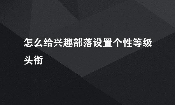 怎么给兴趣部落设置个性等级头衔