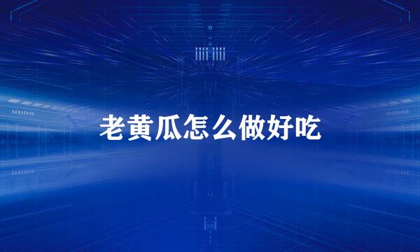 老黄瓜怎么做好吃