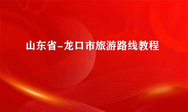 山东省-龙口市旅游路线教程