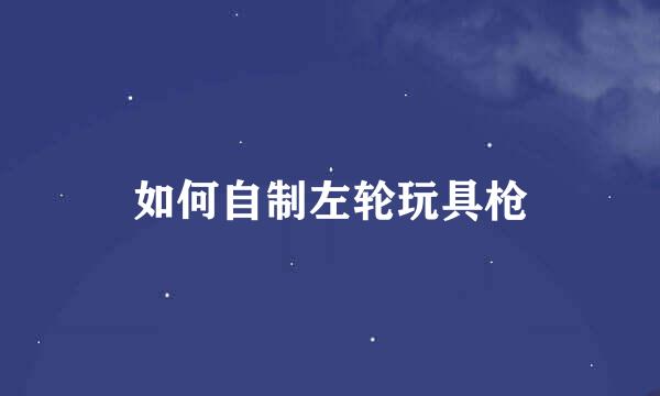 如何自制左轮玩具枪