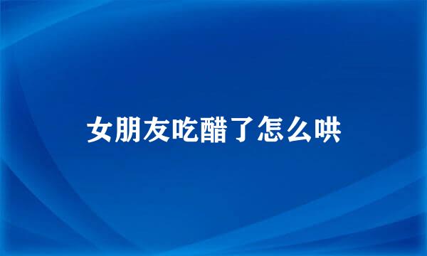 女朋友吃醋了怎么哄