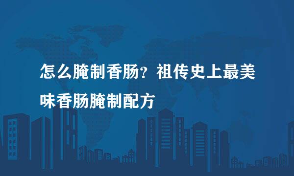 怎么腌制香肠?祖传史上最美味香肠腌制配方