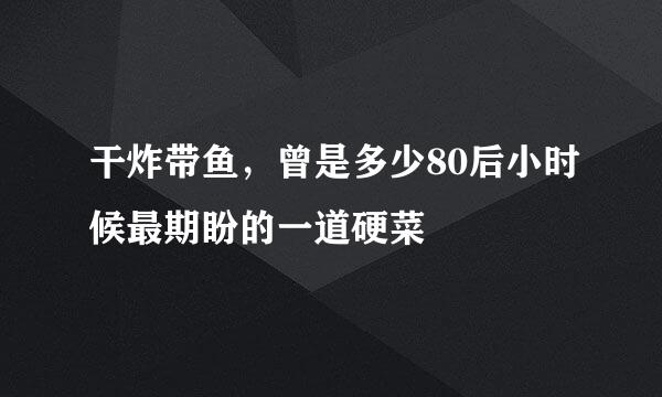 干炸带鱼，曾是多少80后小时候最期盼的一道硬菜