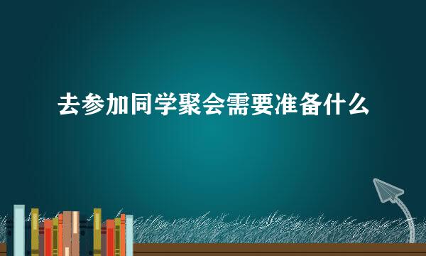 去参加同学聚会需要准备什么