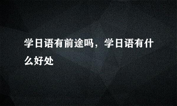 学日语有前途吗，学日语有什么好处