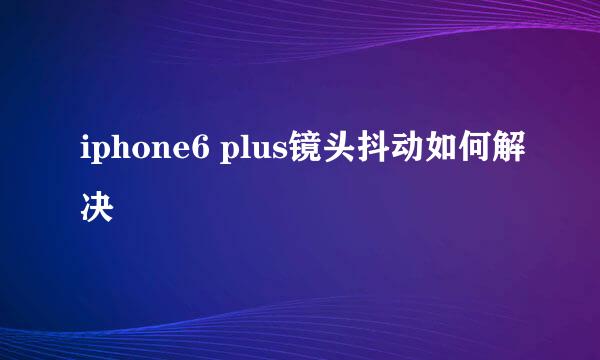 iphone6 plus镜头抖动如何解决