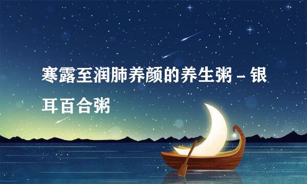 寒露至润肺养颜的养生粥－银耳百合粥
