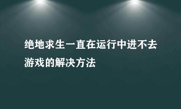 绝地求生一直在运行中进不去游戏的解决方法