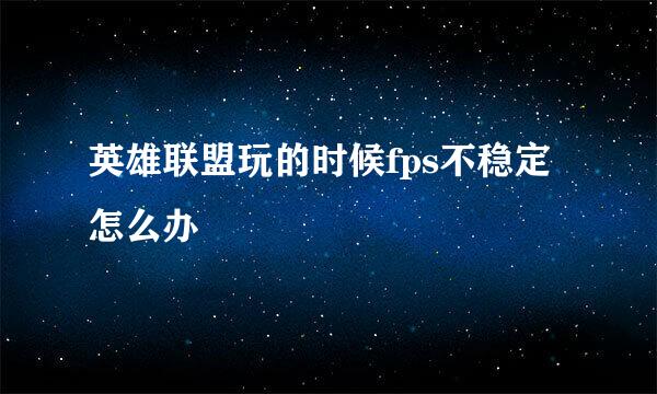 英雄联盟玩的时候fps不稳定怎么办