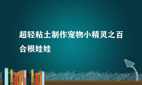 超轻粘土制作宠物小精灵之百合根娃娃