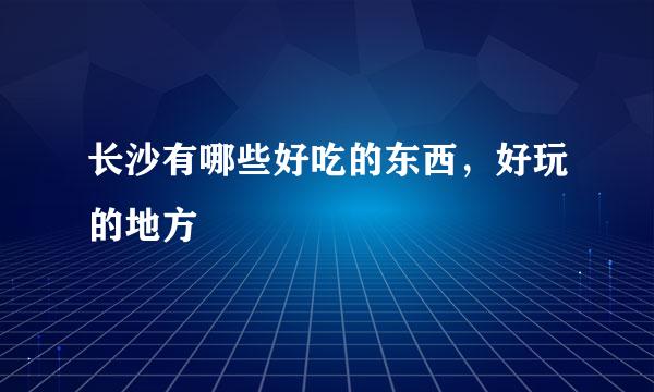 长沙有哪些好吃的东西,好玩的地方