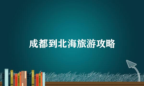 成都到北海旅游攻略