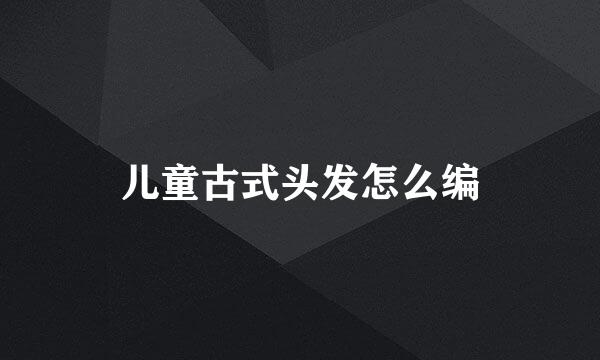 儿童古式头发怎么编