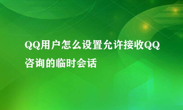 QQ用户怎么设置允许接收QQ咨询的临时会话