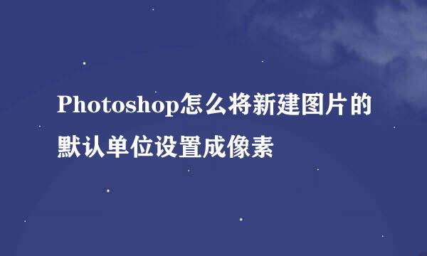 Photoshop怎么将新建图片的默认单位设置成像素