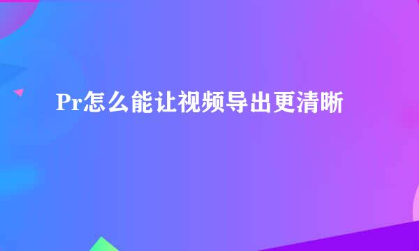 Pr怎么能让视频导出更清晰