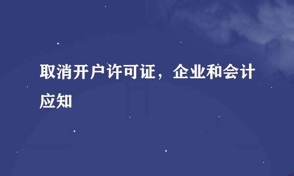 取消开户许可证，企业和会计应知