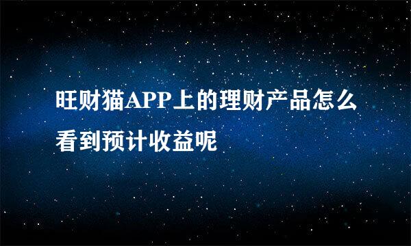 旺财猫APP上的理财产品怎么看到预计收益呢