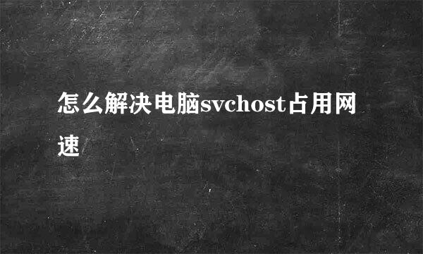 怎么解决电脑svchost占用网速