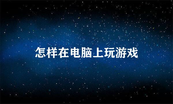 怎样在电脑上玩游戏