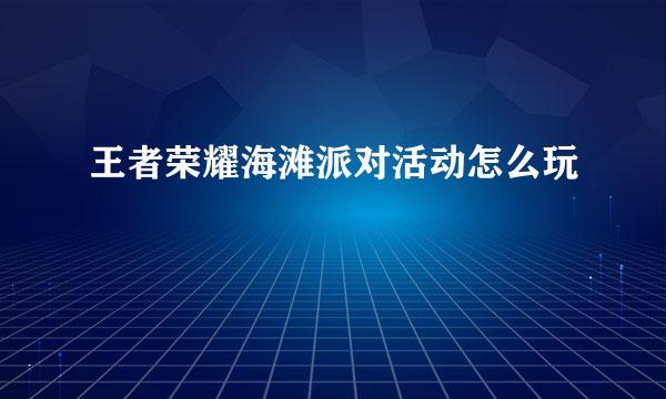 王者荣耀海滩派对活动怎么玩