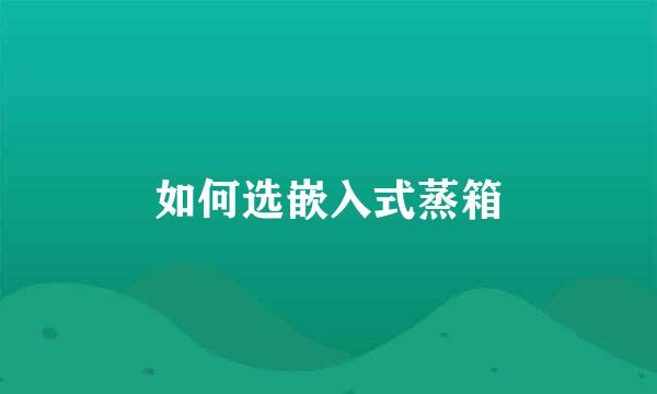 如何选嵌入式蒸箱