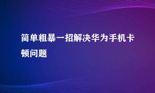 简单粗暴一招解决华为手机卡顿问题
