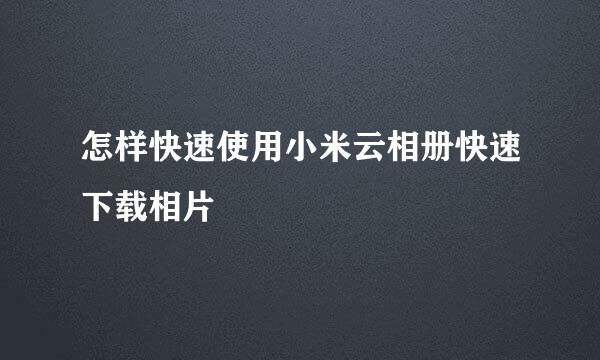 怎样快速使用小米云相册快速下载相片