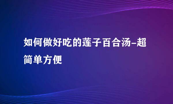 如何做好吃的莲子百合汤-超简单方便