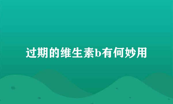 过期的维生素b有何妙用