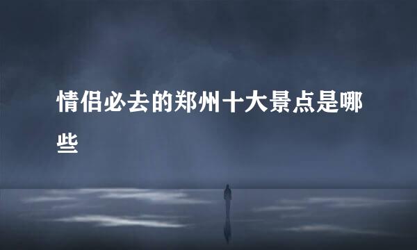 情侣必去的郑州十大景点是哪些