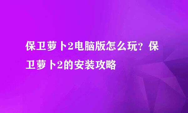 保卫萝卜2电脑版怎么玩?保卫萝卜2的安装攻略