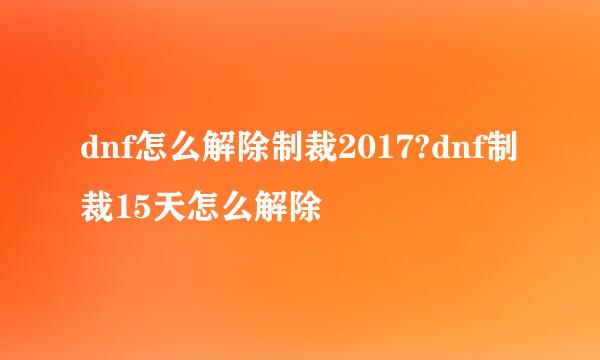 dnf怎么解除制裁2017?dnf制裁15天怎么解除