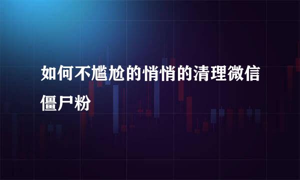 如何不尴尬的悄悄的清理微信僵尸粉