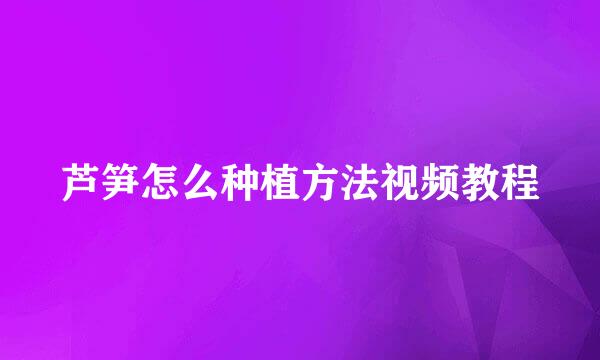 芦笋怎么种植方法视频教程