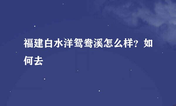 福建白水洋鸳鸯溪怎么样?如何去