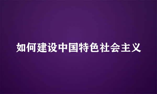 如何建设中国特色社会主义