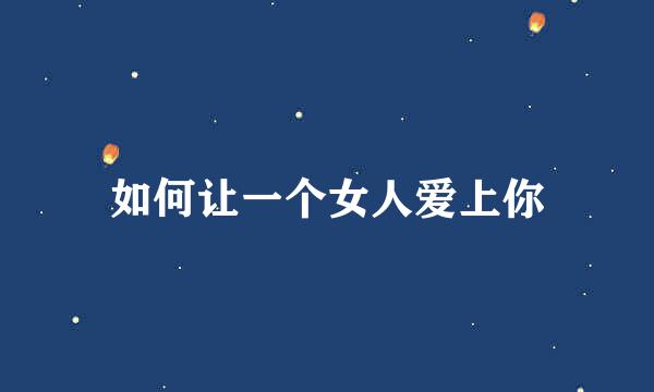如何让一个女人爱上你