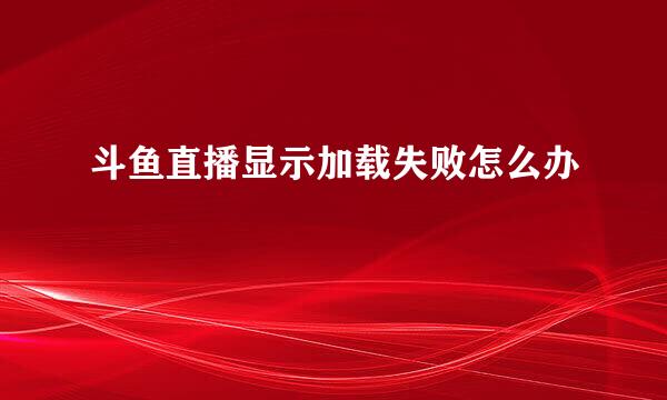 斗鱼直播显示加载失败怎么办