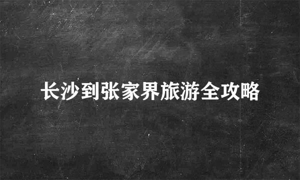 长沙到张家界旅游全攻略